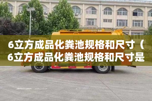 6立方成品化粪池规格和尺寸（6立方成品化粪池规格和尺寸是多少）