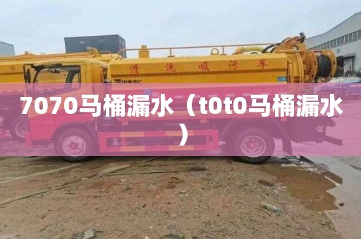7070马桶漏水（t0t0马桶漏水）