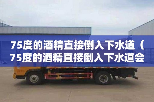 75度的酒精直接倒入下水道（75度的酒精直接倒入下水道会怎样）
