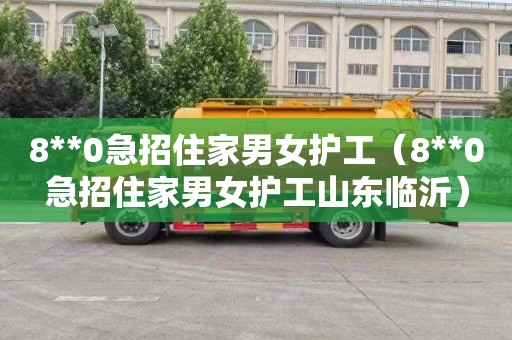 8**0急招住家男女护工（8**0急招住家男女护工山东临沂）