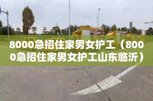 8000急招住家男女护工（8000急招住家男女护工山东临沂）