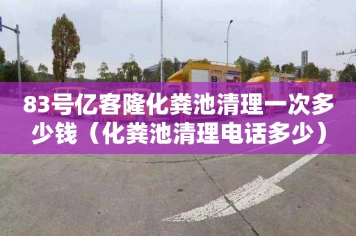 83号亿客隆化粪池清理一次多少钱（化粪池清理电话多少）