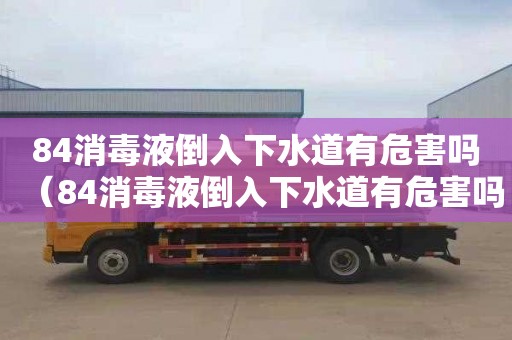 84消毒液倒入下水道有危害吗（84消毒液倒入下水道有危害吗安全吗）