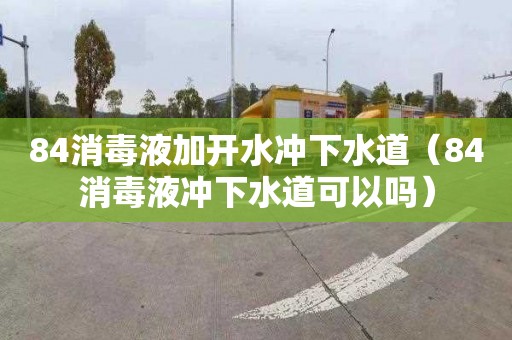 84消毒液加开水冲下水道（84消毒液冲下水道可以吗）