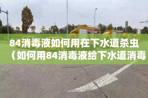 84消毒液如何用在下水道杀虫（如何用84消毒液给下水道消毒）