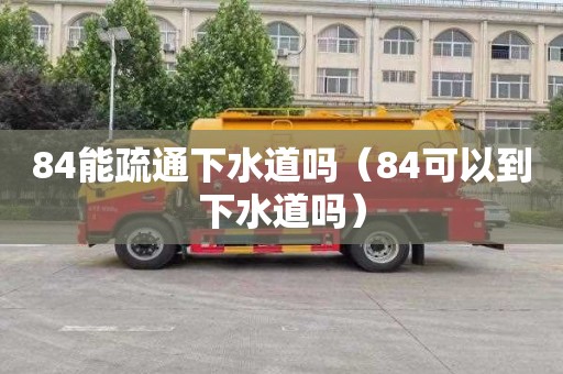 84能疏通下水道吗（84可以到下水道吗）