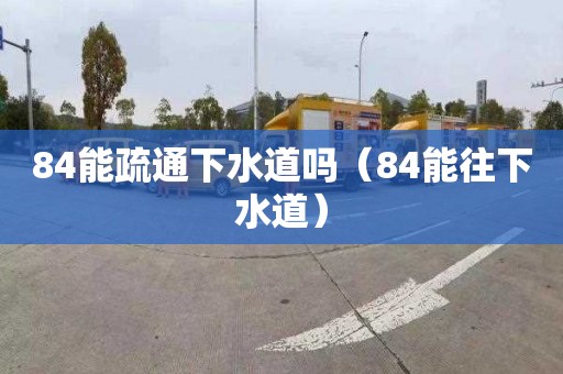 84能疏通下水道吗（84能往下水道）