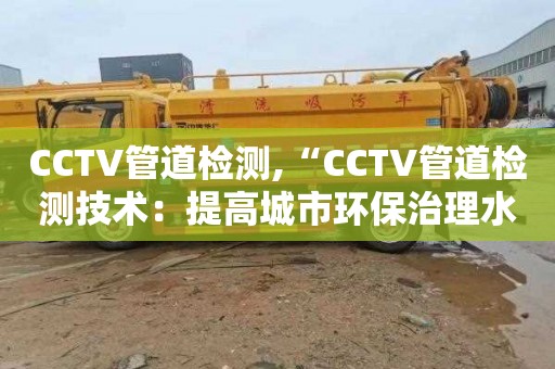 CCTV管道检测,“CCTV管道检测技术：提高城市环保治理水平”