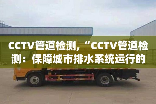 CCTV管道检测,“CCTV管道检测：保障城市排水系统运行的顺畅”