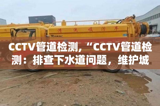 CCTV管道检测,“CCTV管道检测：排查下水道问题，维护城市环境卫生”
