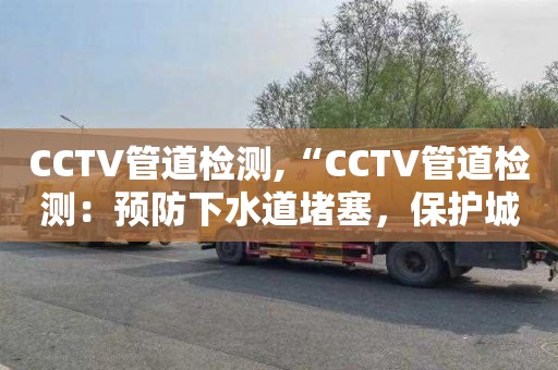 CCTV管道检测,“CCTV管道检测：预防下水道堵塞，保护城市基础设施”