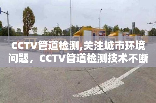 CCTV管道检测,关注城市环境问题，CCTV管道检测技术不断提高维修效率