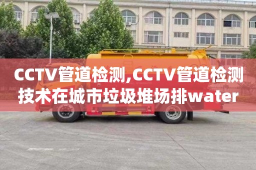CCTV管道检测,CCTV管道检测技术在城市垃圾堆场排water系统中的应用现状及规范化建设