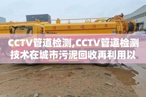CCTV管道检测,CCTV管道检测技术在城市污泥回收再利用以及资源化利用中的应用现状分析