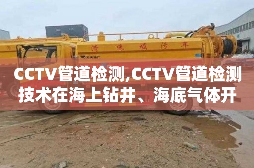 CCTV管道检测,CCTV管道检测技术在海上钻井、海底气体开采及输送中排水系统的应用案例分析
