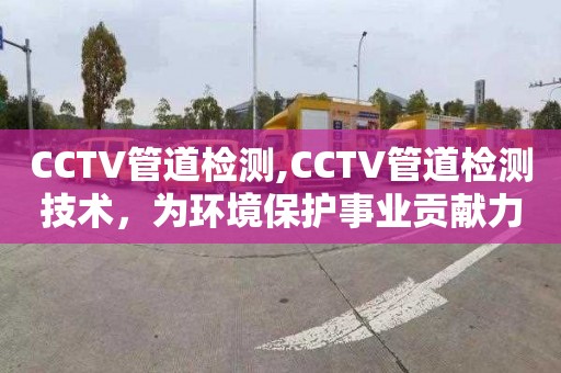 CCTV管道检测,CCTV管道检测技术，为环境保护事业贡献力量