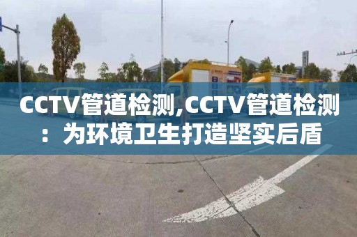CCTV管道检测,CCTV管道检测：为环境卫生打造坚实后盾