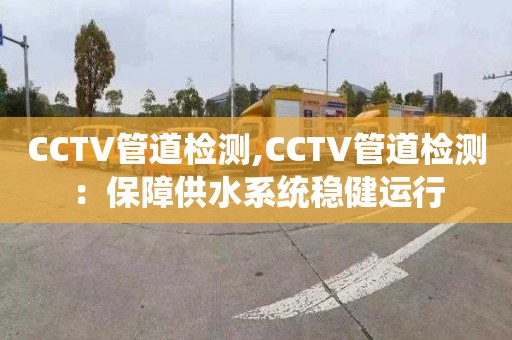 CCTV管道检测,CCTV管道检测：保障供水系统稳健运行