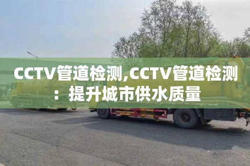 CCTV管道检测,CCTV管道检测：提升城市供水质量