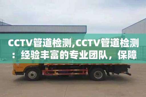 CCTV管道检测,CCTV管道检测：经验丰富的专业团队，保障您的利益