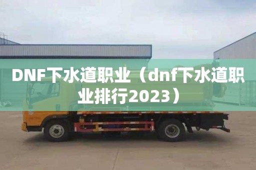 DNF下水道职业（dnf下水道职业排行2023）