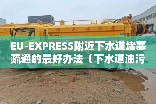 EU-EXPRESS附近下水道堵塞疏通的最好办法（下水道油污堵塞疏通的最好办法）