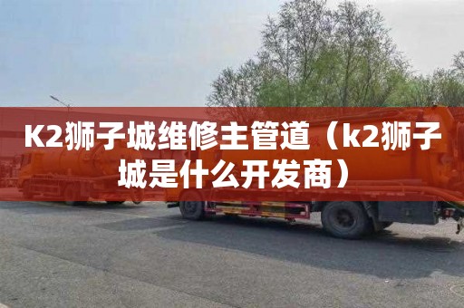 K2狮子城维修主管道（k2狮子城是什么开发商）