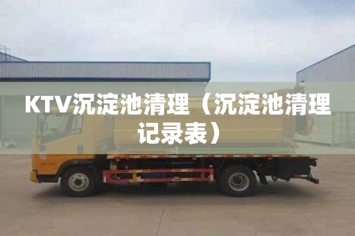 KTV沉淀池清理（沉淀池清理记录表）