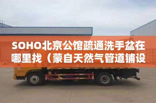 SOHO北京公馆疏通洗手盆在哪里找（蒙自天然气管道铺设）
