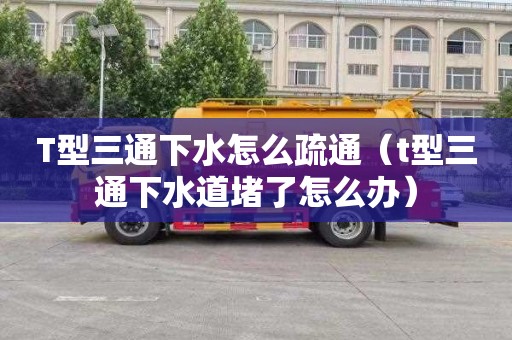 T型三通下水怎么疏通（t型三通下水道堵了怎么办）
