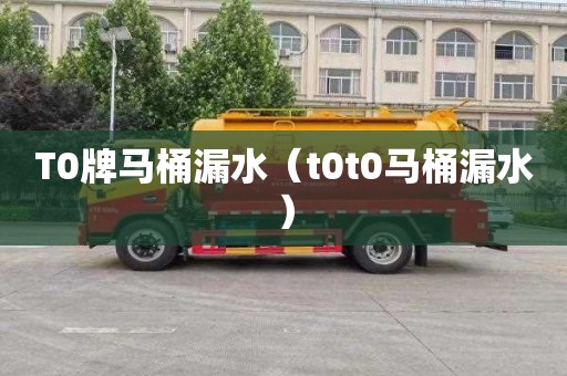 T0牌马桶漏水（t0t0马桶漏水）