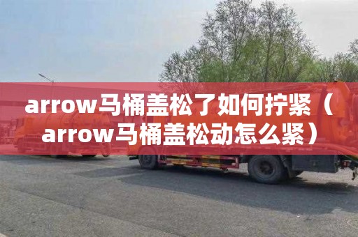 arrow马桶盖松了如何拧紧（arrow马桶盖松动怎么紧）
