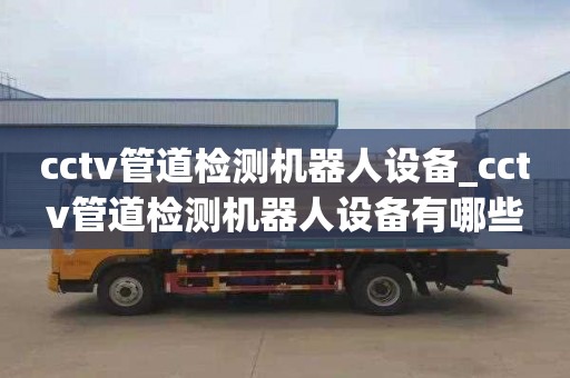 cctv管道检测机器人设备_cctv管道检测机器人设备有哪些
