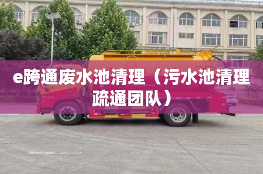 e跨通废水池清理（污水池清理疏通团队）