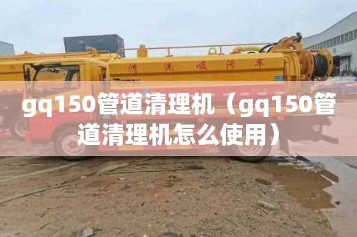 gq150管道清理机（gq150管道清理机怎么使用）