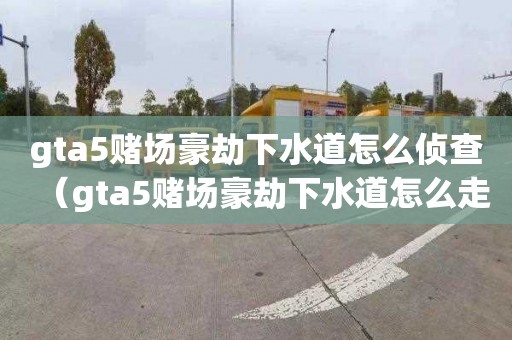 gta5赌场豪劫下水道怎么侦查（gta5赌场豪劫下水道怎么走）
