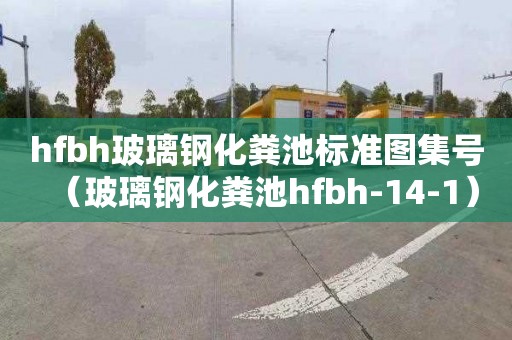 hfbh玻璃钢化粪池标准图集号（玻璃钢化粪池hfbh-14-1）