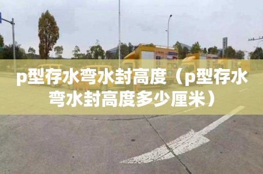 p型存水弯水封高度（p型存水弯水封高度多少厘米）
