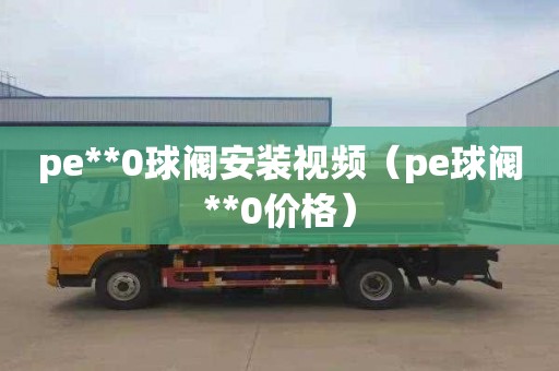 pe**0球阀安装视频（pe球阀**0价格）