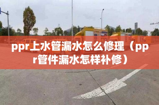 ppr上水管漏水怎么修理（ppr管件漏水怎样补修）