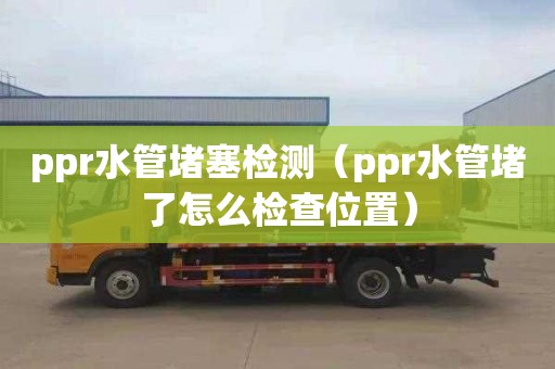 ppr水管堵塞检测（ppr水管堵了怎么检查位置）