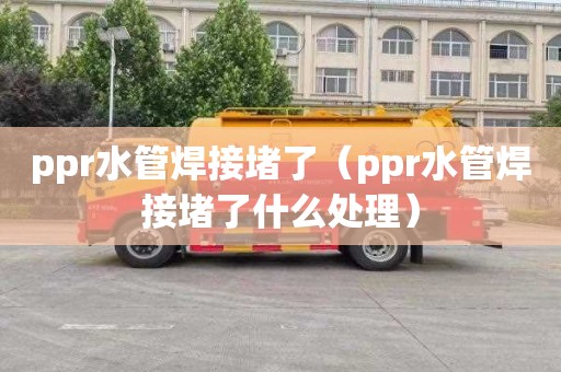 ppr水管焊接堵了（ppr水管焊接堵了什么处理）