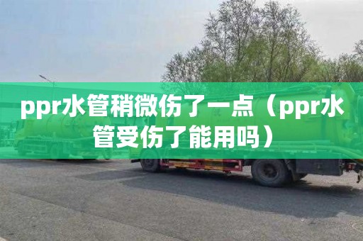 ppr水管稍微伤了一点（ppr水管受伤了能用吗）