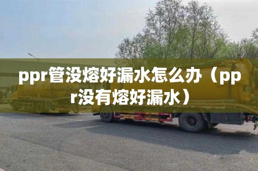 ppr管没熔好漏水怎么办（ppr没有熔好漏水）