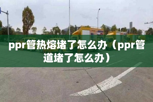 ppr管热熔堵了怎么办（ppr管道堵了怎么办）