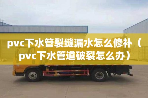 pvc下水管裂缝漏水怎么修补（pvc下水管道破裂怎么办）