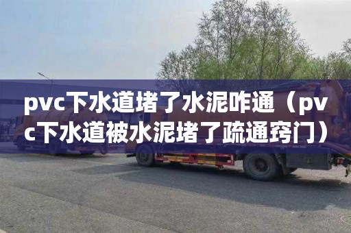 pvc下水道堵了水泥咋通（pvc下水道被水泥堵了疏通窍门）