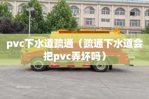 pvc下水道疏通（疏通下水道会把pvc弄坏吗）