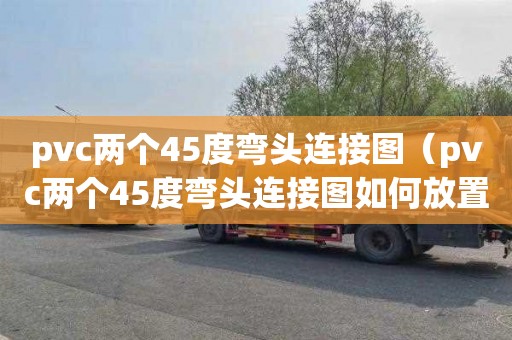 pvc两个45度弯头连接图（pvc两个45度弯头连接图如何放置）