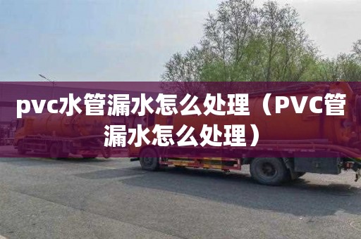 pvc水管漏水怎么处理（PVC管漏水怎么处理）